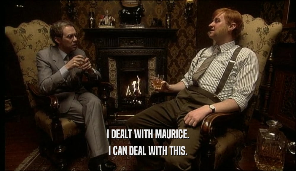 I DEALT WITH MAURICE. I CAN DEAL WITH THIS. 