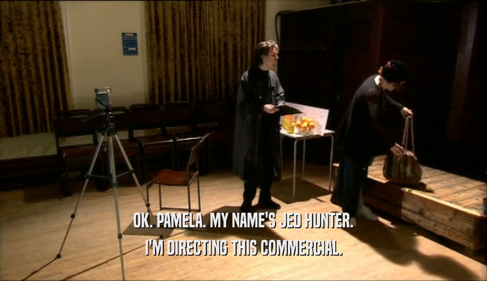 OK. PAMELA. MY NAME'S JED HUNTER.
 I'M DIRECTING THIS COMMERCIAL.
 