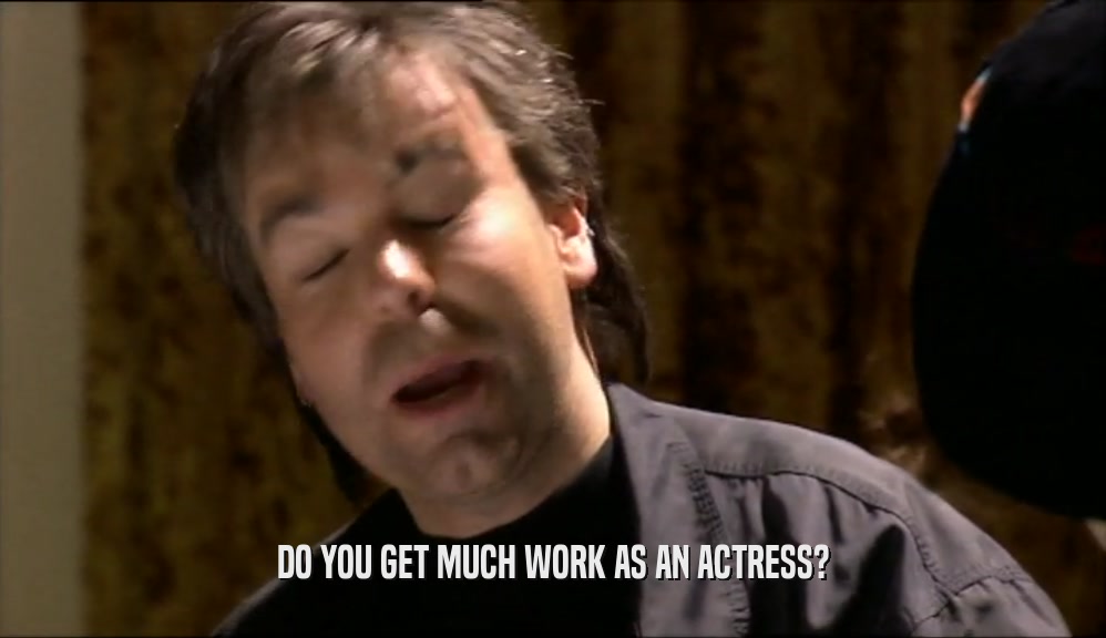 DO YOU GET MUCH WORK AS AN ACTRESS?  