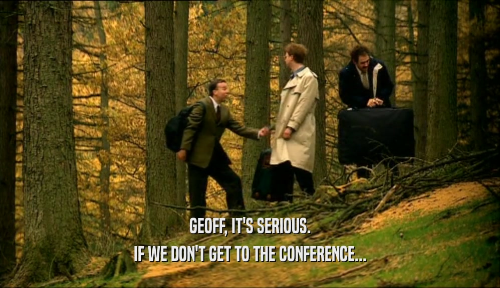 GEOFF, IT'S SERIOUS. IF WE DON'T GET TO THE CONFERENCE... 