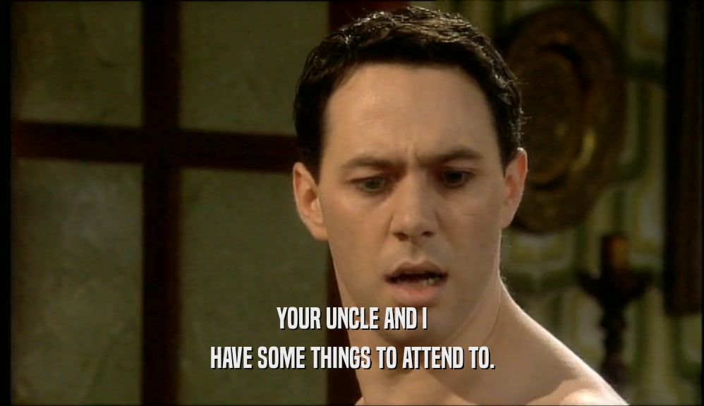 YOUR UNCLE AND I HAVE SOME THINGS TO ATTEND TO. 