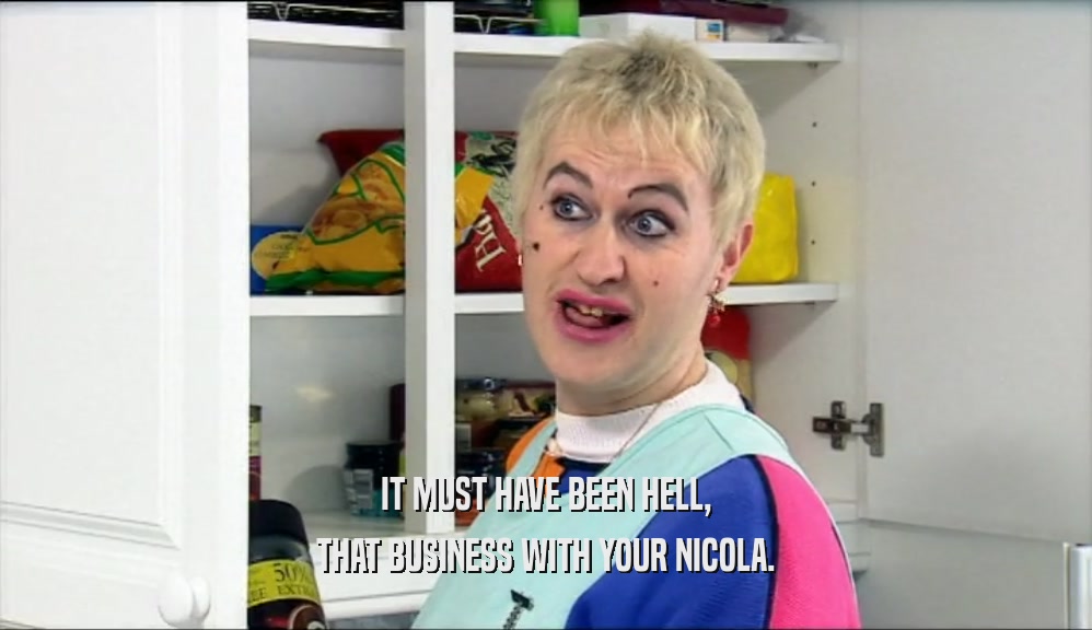 IT MUST HAVE BEEN HELL, THAT BUSINESS WITH YOUR NICOLA. 