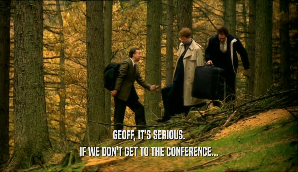 GEOFF, IT'S SERIOUS.
 IF WE DON'T GET TO THE CONFERENCE...
 