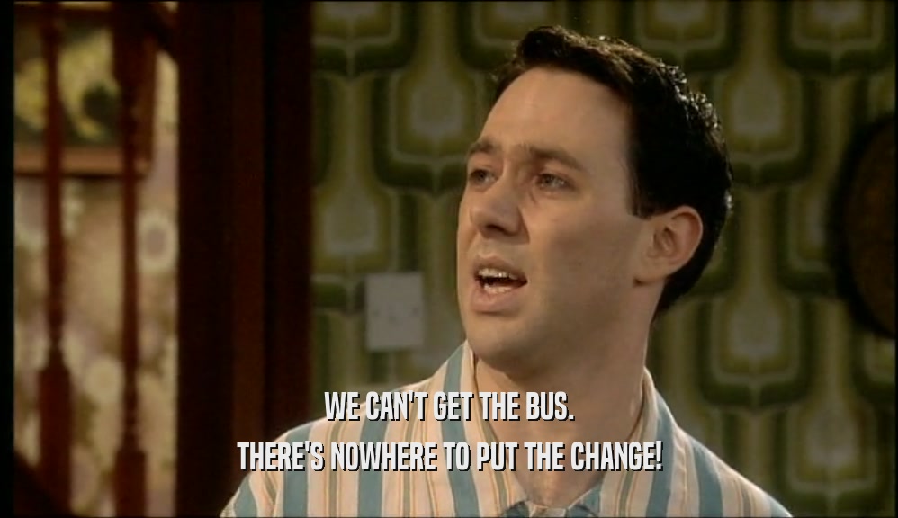 WE CAN'T GET THE BUS. THERE'S NOWHERE TO PUT THE CHANGE! 