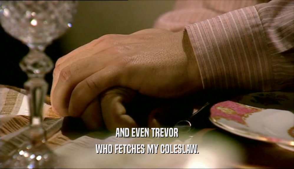 AND EVEN TREVOR WHO FETCHES MY COLESLAW. 