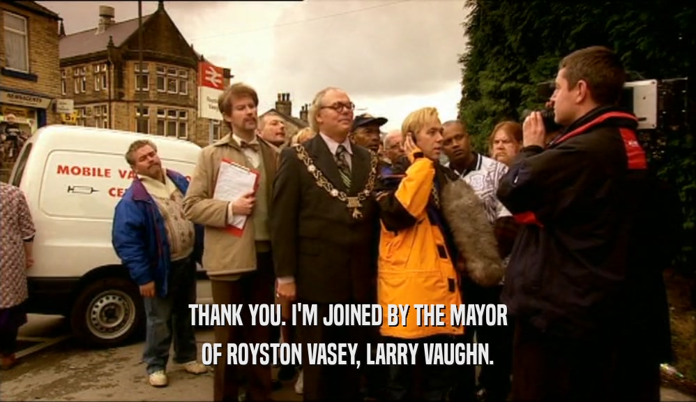 THANK YOU. I'M JOINED BY THE MAYOR OF ROYSTON VASEY, LARRY VAUGHN. 