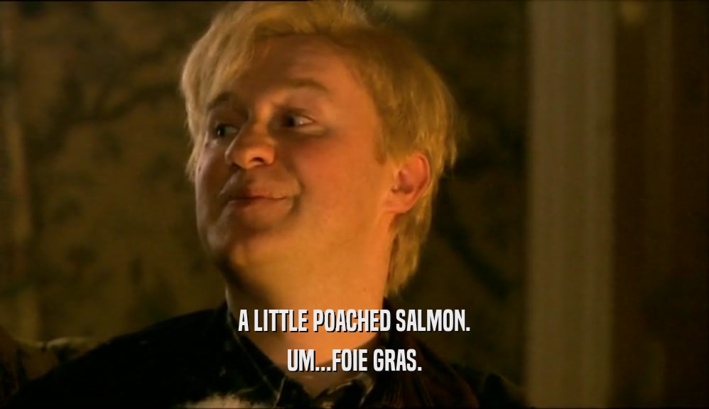 A LITTLE POACHED SALMON. UM...FOIE GRAS. 