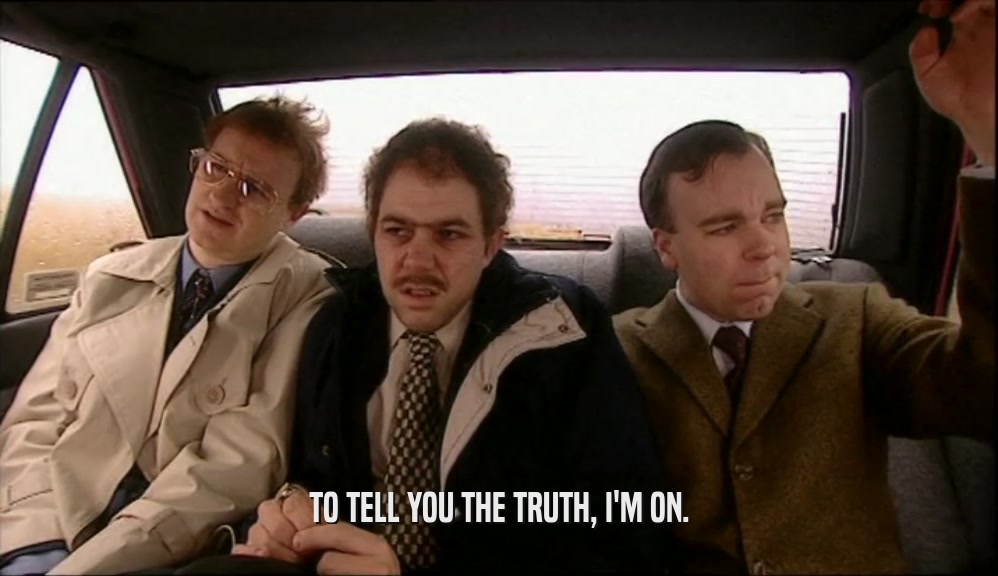 TO TELL YOU THE TRUTH, I'M ON.  