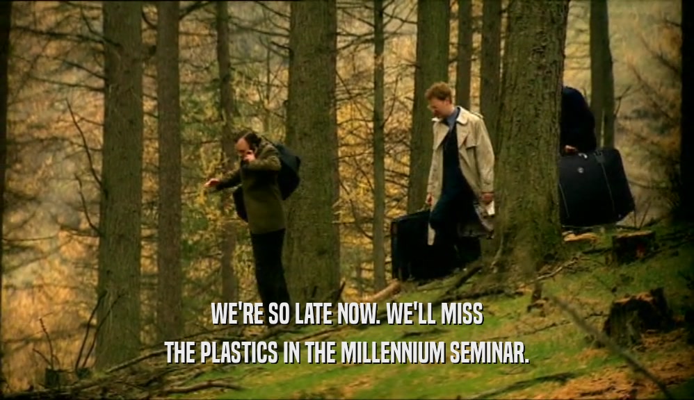 WE'RE SO LATE NOW. WE'LL MISS THE PLASTICS IN THE MILLENNIUM SEMINAR. 