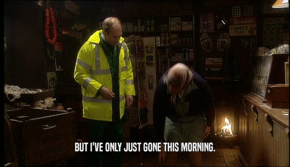 BUT I'VE ONLY JUST GONE THIS MORNING.  