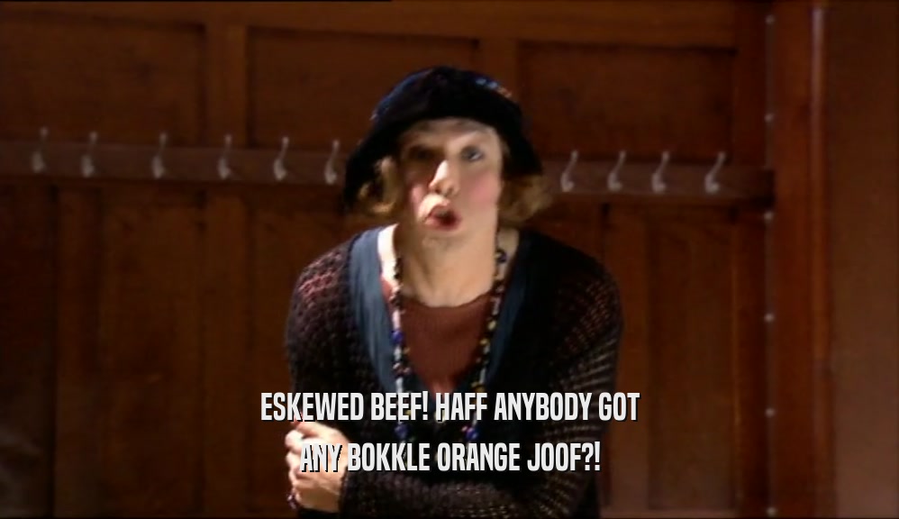ESKEWED BEEF! HAFF ANYBODY GOT ANY BOKKLE ORANGE JOOF?! 