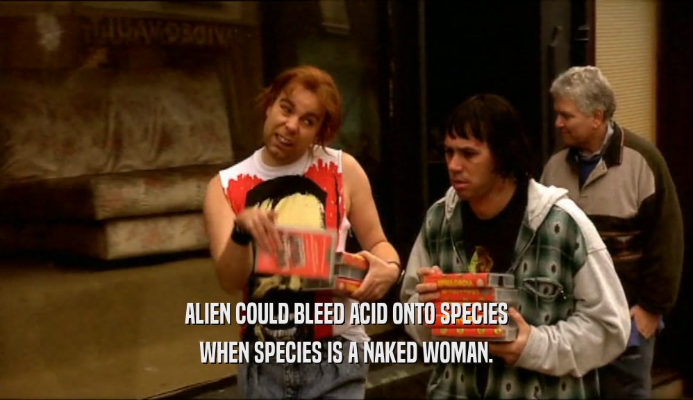 ALIEN COULD BLEED ACID ONTO SPECIES WHEN SPECIES IS A NAKED WOMAN. 