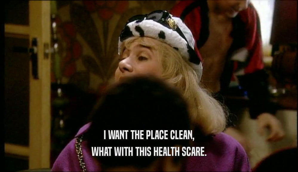 I WANT THE PLACE CLEAN, WHAT WITH THIS HEALTH SCARE. 
