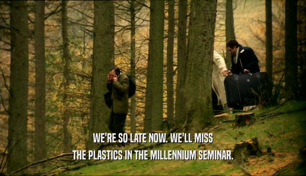 WE'RE SO LATE NOW. WE'LL MISS THE PLASTICS IN THE MILLENNIUM SEMINAR. 