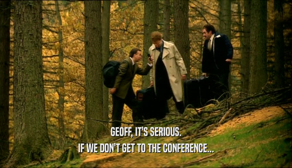 GEOFF, IT'S SERIOUS.
 IF WE DON'T GET TO THE CONFERENCE...
 