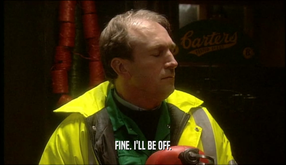 FINE. I'LL BE OFF.  