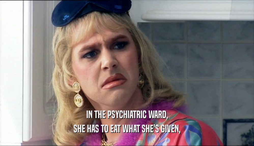 IN THE PSYCHIATRIC WARD, SHE HAS TO EAT WHAT SHE'S GIVEN, 