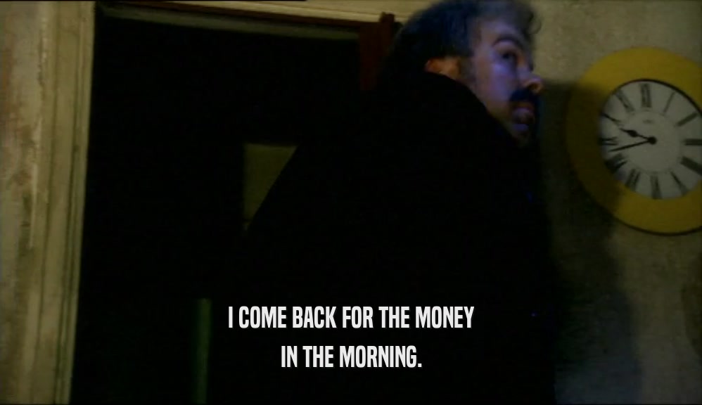 I COME BACK FOR THE MONEY IN THE MORNING. 