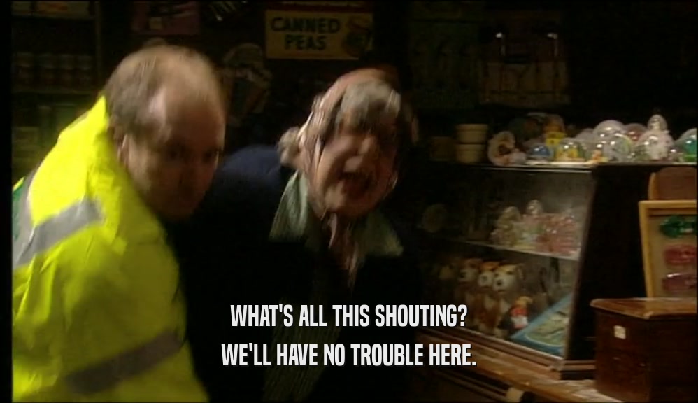 WHAT'S ALL THIS SHOUTING? WE'LL HAVE NO TROUBLE HERE. 