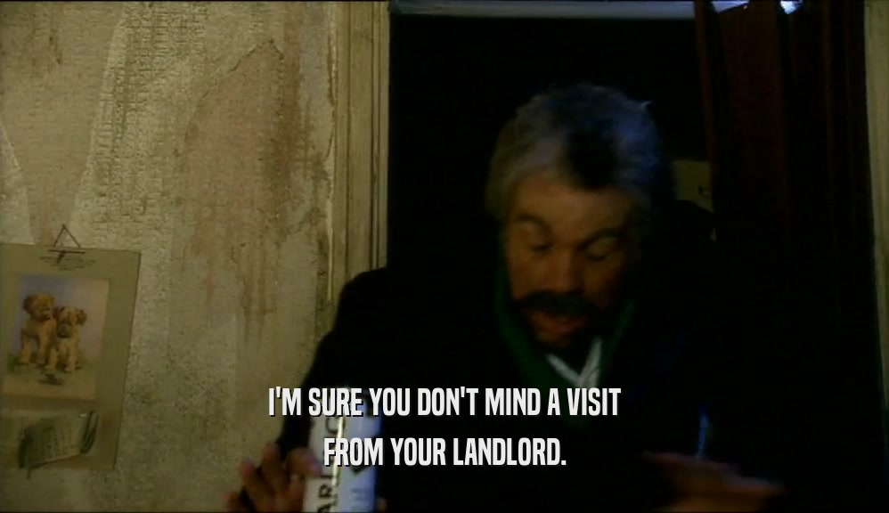 I'M SURE YOU DON'T MIND A VISIT FROM YOUR LANDLORD. 