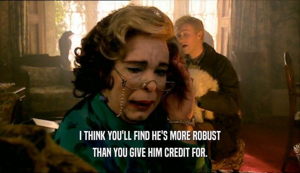 I THINK YOU'LL FIND HE'S MORE ROBUST THAN YOU GIVE HIM CREDIT FOR. 