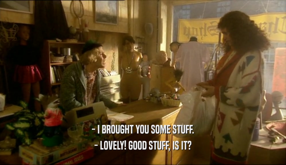 - I BROUGHT YOU SOME STUFF. - LOVELY! GOOD STUFF, IS IT? 