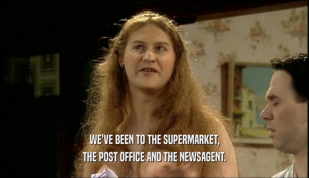 WE'VE BEEN TO THE SUPERMARKET,
 THE POST OFFICE AND THE NEWSAGENT.
 