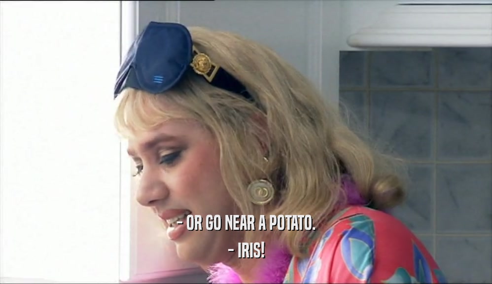 - OR GO NEAR A POTATO. - IRIS! 