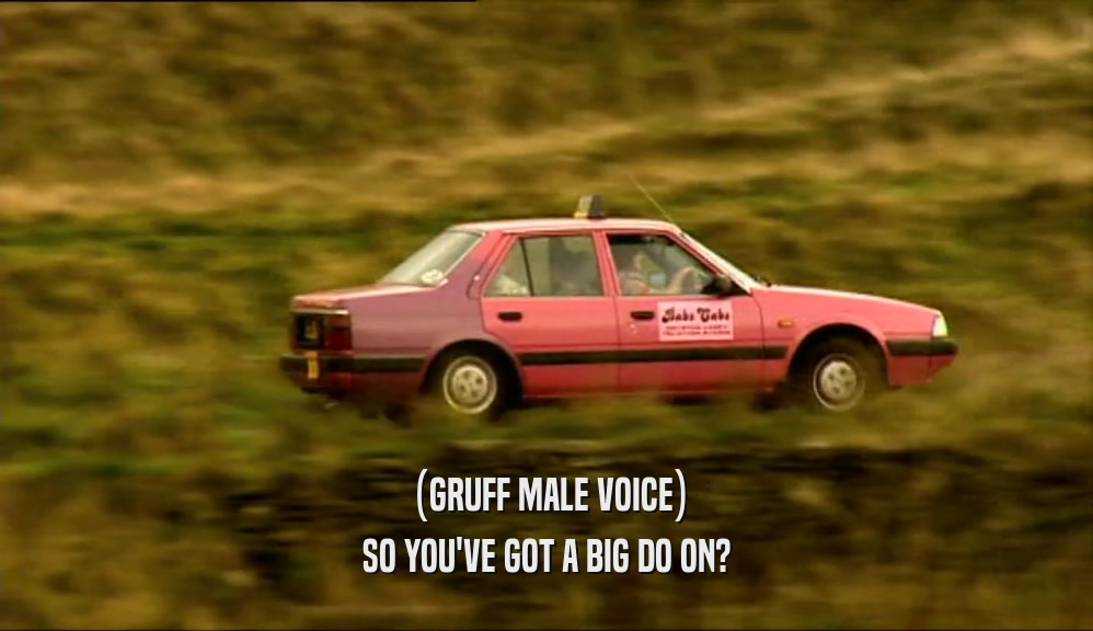 (GRUFF MALE VOICE) SO YOU'VE GOT A BIG DO ON? 