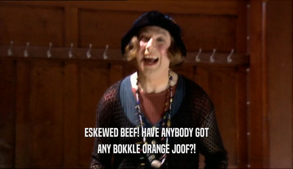 ESKEWED BEEF! HAVE ANYBODY GOT
 ANY BOKKLE ORANGE JOOF?!
 