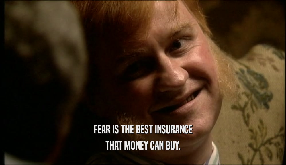 FEAR IS THE BEST INSURANCE THAT MONEY CAN BUY. 