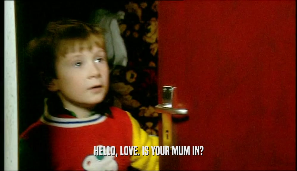 HELLO, LOVE. IS YOUR MUM IN?  