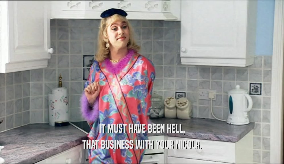 IT MUST HAVE BEEN HELL, THAT BUSINESS WITH YOUR NICOLA. 