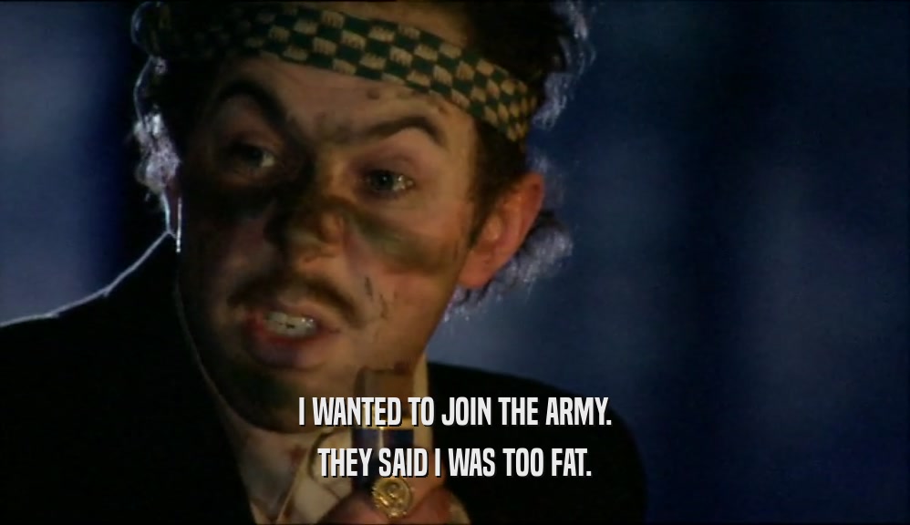 I WANTED TO JOIN THE ARMY.
 THEY SAID I WAS TOO FAT.
 