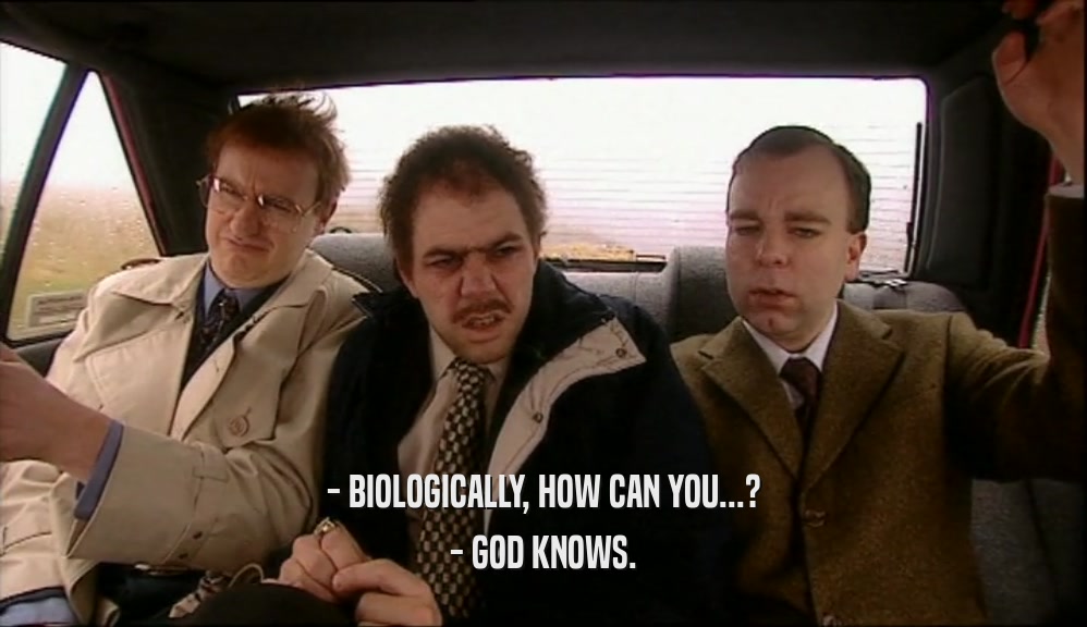 - BIOLOGICALLY, HOW CAN YOU...? - GOD KNOWS. 