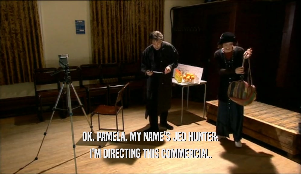 OK. PAMELA. MY NAME'S JED HUNTER.
 I'M DIRECTING THIS COMMERCIAL.
 