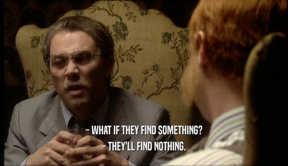 - WHAT IF THEY FIND SOMETHING? - THEY'LL FIND NOTHING. 