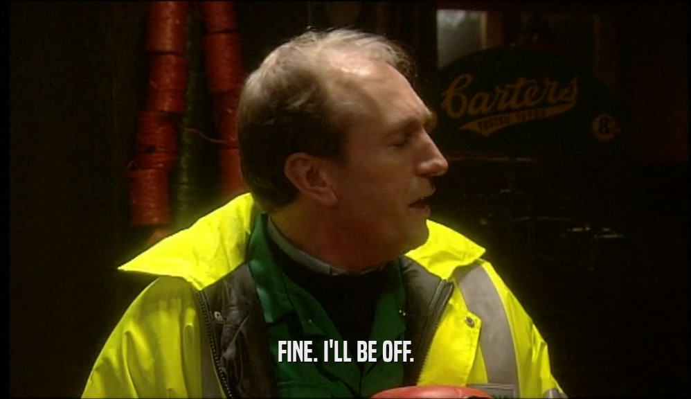 FINE. I'LL BE OFF.  