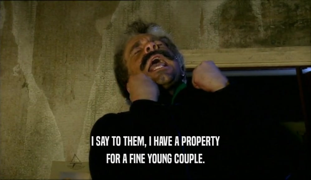 I SAY TO THEM, I HAVE A PROPERTY
 FOR A FINE YOUNG COUPLE.
 