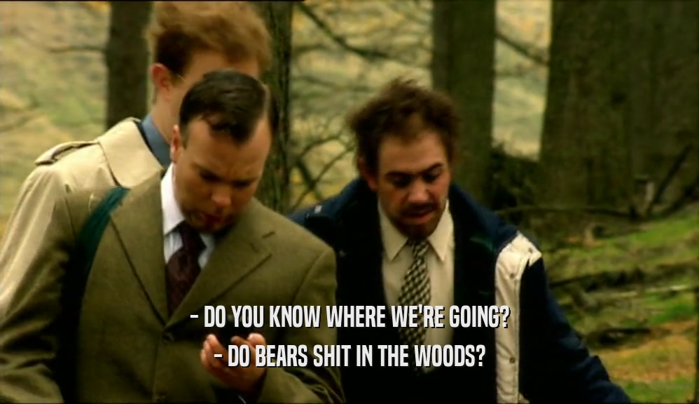 - DO YOU KNOW WHERE WE'RE GOING? - DO BEARS SHIT IN THE WOODS? 