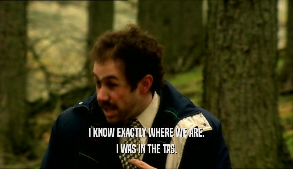 I KNOW EXACTLY WHERE WE ARE. I WAS IN THE TAS. 
