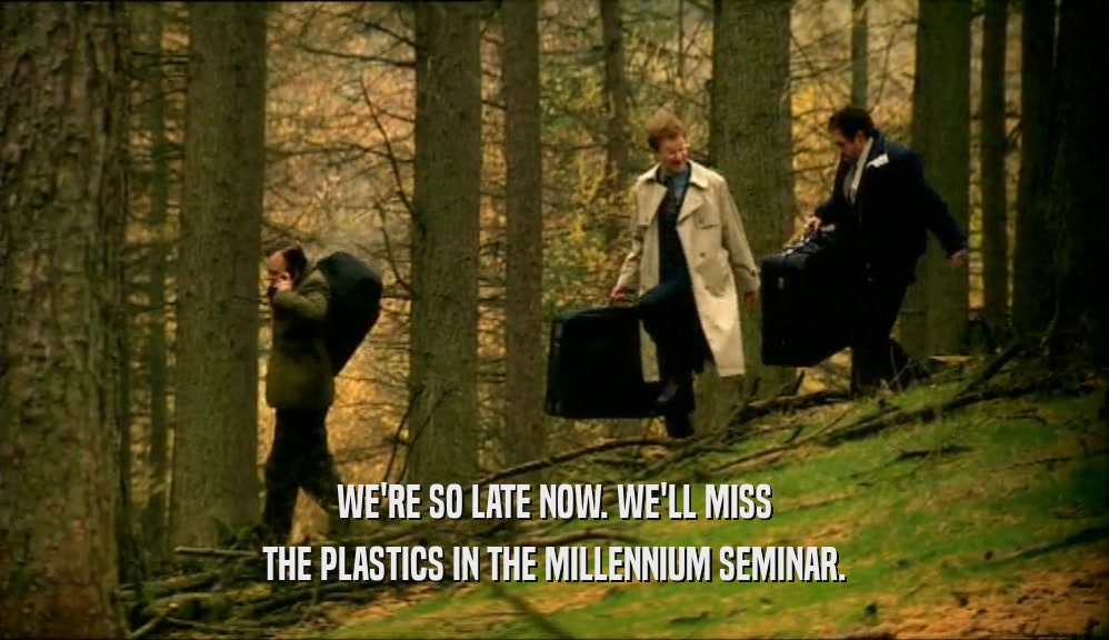 WE'RE SO LATE NOW. WE'LL MISS THE PLASTICS IN THE MILLENNIUM SEMINAR. 