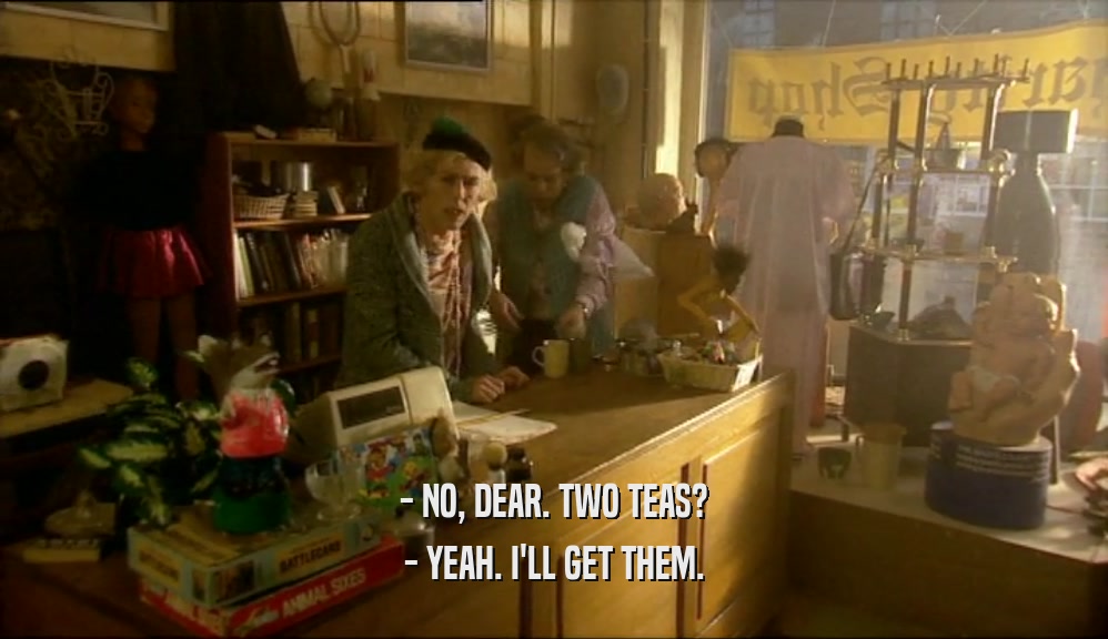 - NO, DEAR. TWO TEAS? - YEAH. I'LL GET THEM. 