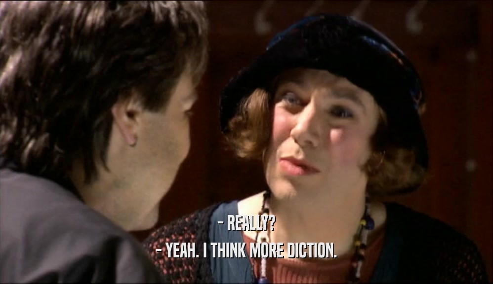 - REALLY? - YEAH. I THINK MORE DICTION. 