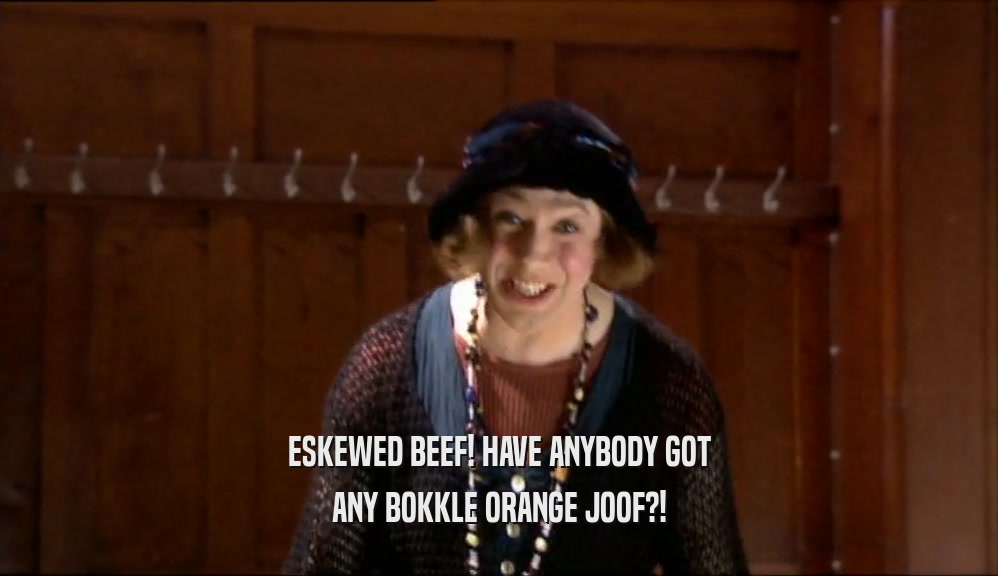 ESKEWED BEEF! HAVE ANYBODY GOT
 ANY BOKKLE ORANGE JOOF?!
 