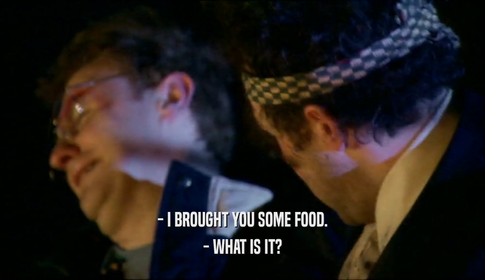 - I BROUGHT YOU SOME FOOD. - WHAT IS IT? 