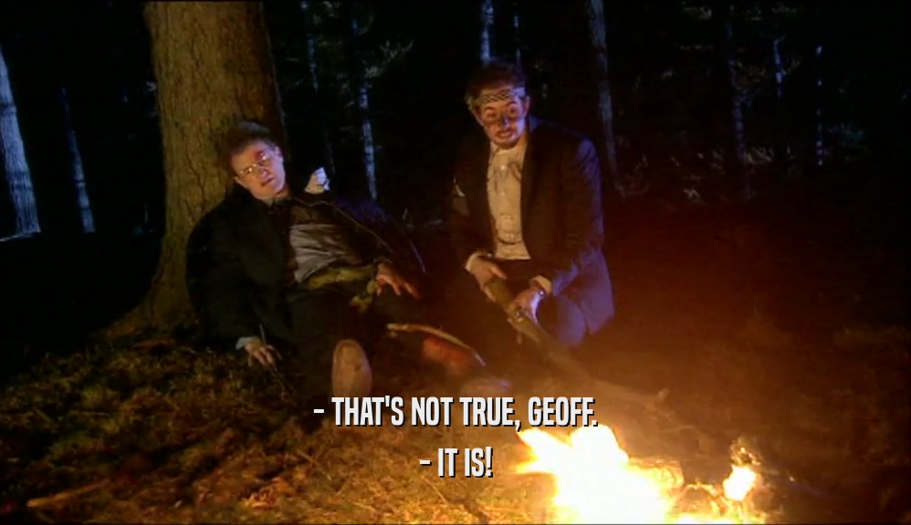 - THAT'S NOT TRUE, GEOFF.
 - IT IS!
 