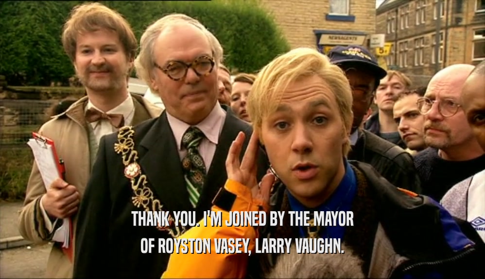 THANK YOU. I'M JOINED BY THE MAYOR OF ROYSTON VASEY, LARRY VAUGHN. 