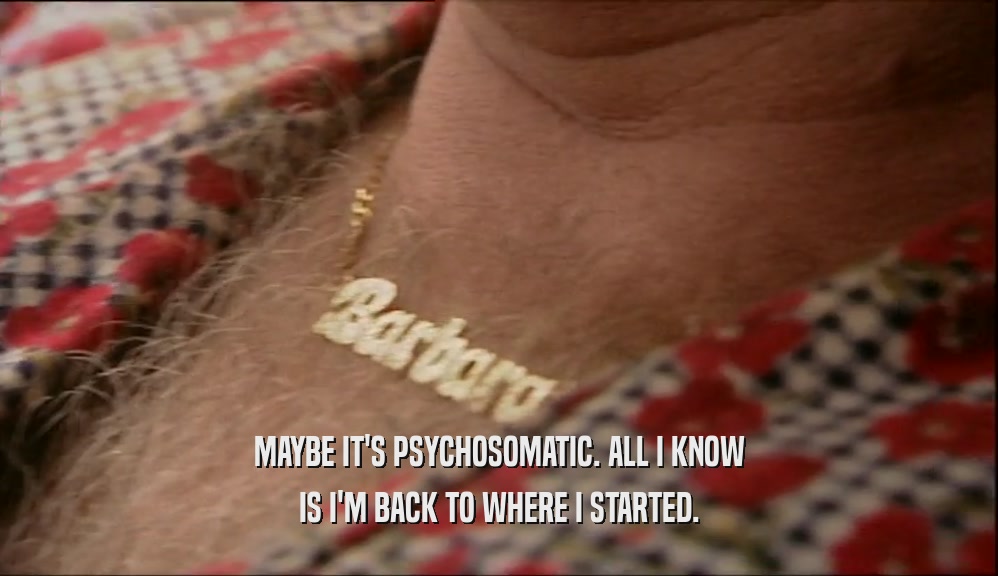 MAYBE IT'S PSYCHOSOMATIC. ALL I KNOW IS I'M BACK TO WHERE I STARTED. 