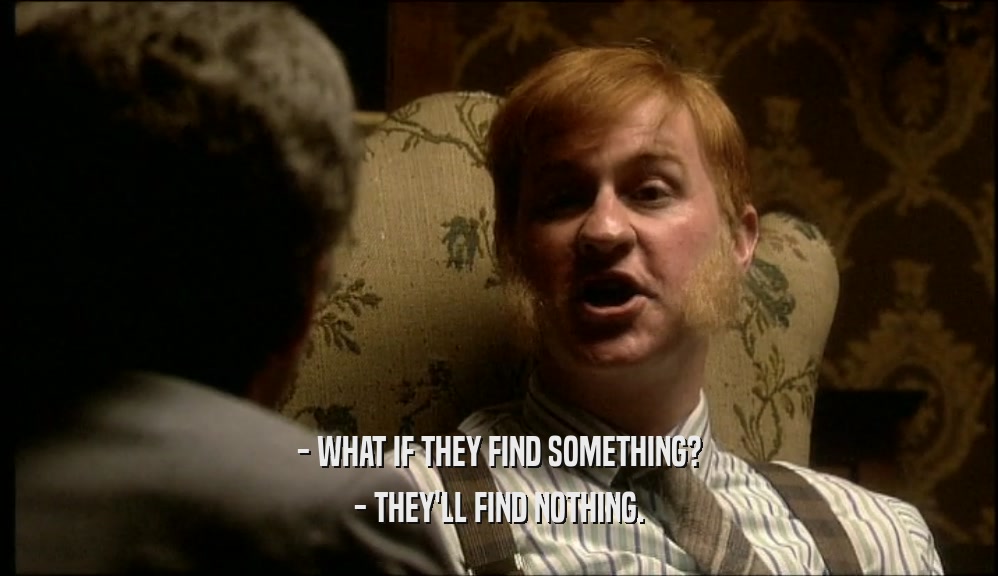 - WHAT IF THEY FIND SOMETHING? - THEY'LL FIND NOTHING. 